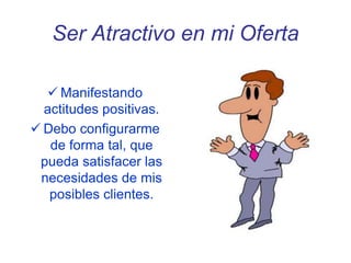 Ser Atractivo en mi Oferta
 Manifestando
actitudes positivas.
 Debo configurarme
de forma tal, que
pueda satisfacer las
necesidades de mis
posibles clientes.
 