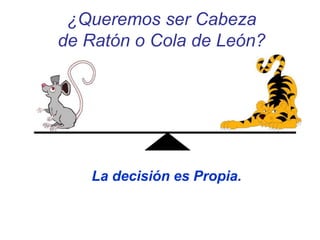 ¿Queremos ser Cabeza
de Ratón o Cola de León?
La decisión es Propia.
 