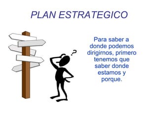 PLAN ESTRATEGICO
Para saber a
donde podemos
dirigirnos, primero
tenemos que
saber donde
estamos y
porque.
 