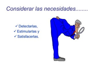 Considerar las necesidades........
 Detectarlas,
 Estimularlas y
 Satisfacerlas.
 