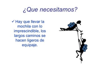 ¿Que necesitamos?
 Hay que llevar la
mochila con lo
imprescindible, los
largos caminos se
hacen ligeros de
equipaje.
 