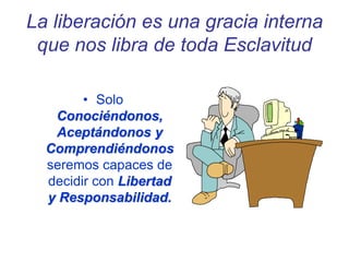 La liberación es una gracia interna
que nos libra de toda Esclavitud
• Solo
Conociéndonos,
Aceptándonos y
Comprendiéndonos
seremos capaces de
decidir con Libertad
y Responsabilidad.
 