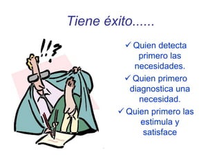 Tiene éxito......
 Quien detecta
primero las
necesidades.
 Quien primero
diagnostica una
necesidad.
 Quien primero las
estimula y
satisface
 