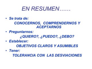 EN RESUMEN……
• Se trata de:
CONOCERNOS, COMPRENDERNOS Y
ACEPTARNOS
• Preguntarnos:
¿QUIERO?, ¿PUEDO?, ¿DEBO?
• Establecer:
OBJETIVOS CLAROS Y ASUMIBLES
• Tener:
TOLERANCIA CON LAS DESVIACIONES
 