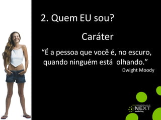 2. Quem EU sou? “ É a pessoa que você é, no escuro, quando ninguém está  olhando.” Dwight Moody Caráter 