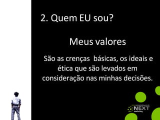 2. Quem EU sou? São as crenças  básicas, os ideais e ética que são levados em consideração nas minhas decisões. Meus valores 