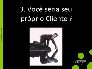 3. Você seria seu  próprio Cliente ? 