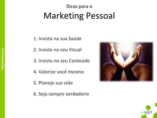 Dicas para o Marketing Pessoal 1. Invista na sua Saúde 2. Invista no seu Visual 3. Invista no seu Conteúdo 4. Valorize você mesmo 5. Planeje sua vida 6. Seja sempre verdadeiro 