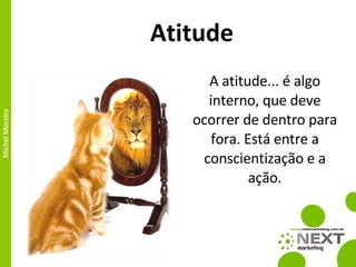 A atitude... é algo interno, que deve ocorrer de dentro para fora. Está entre a conscientização e a ação. Atitude 