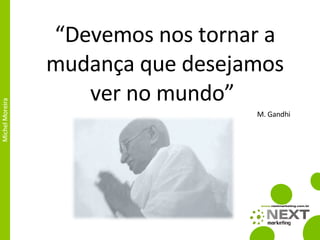 “ Devemos nos tornar a mudança que desejamos ver no mundo”  M. Gandhi 