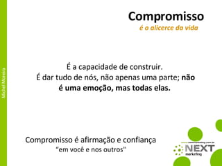 Compromisso É a capacidade de construir.  É  dar tudo de nós, não apenas uma parte;  não é uma emoção, mas todas elas.   é o alicerce da vida   Compromisso é afirmação e confiança  “ em você e nos outros"  
