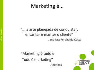 Marketing é... “ ... a arte planejada de conquistar, encantar e manter o cliente” Jane Iara Pereira da Costa Mercado em Ação “ Marketing é tudo e Tudo é marketing” Anônimo Market + ing  =  