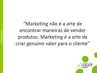 “ Marketing não é a arte de encontrar maneiras de vender produtos. Marketing é a arte de criar genuíno valor para o cliente” 