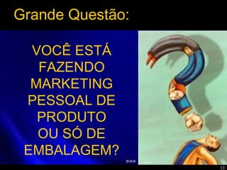 13
VOCÊ ESTÁ
FAZENDO
MARKETING
PESSOAL DE
PRODUTO
OU SÓ DE
EMBALAGEM?
>>>
Grande Questão:
 