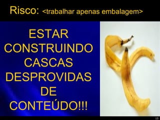 15
ESTAR
CONSTRUINDO
CASCAS
DESPROVIDAS
DE
CONTEÚDO!!!
Risco: <trabalhar apenas embalagem>
 