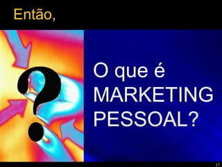 17
O que é
MARKETING
PESSOAL?
Então,
 
