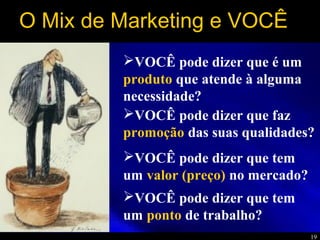 19
O Mix de Marketing e VOCÊ
VOCÊ pode dizer que faz
promoção das suas qualidades?
VOCÊ pode dizer que tem
um valor (preço) no mercado?
VOCÊ pode dizer que tem
um ponto de trabalho?
VOCÊ pode dizer que é um
produto que atende à alguma
necessidade?
 
