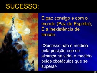 22
É paz consigo e com o
mundo (Paz de Espírito);
É a inexistência de
tensão.
<Sucesso não é medido
pela posição que se
alcança na vida; é medido
pelos obstáculos que se
supera>
SUCESSO:
 