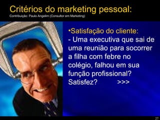 27
•Satisfação do cliente:
- Uma executiva que sai de
uma reunião para socorrer
a filha com febre no
colégio, falhou em sua
função profissional?
Satisfez? >>>
Critérios do marketing pessoal:
Contribuição: Paulo Angelim (Consultor em Marketing)
 