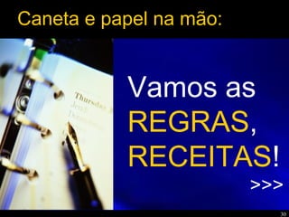 30
Vamos as
REGRAS,
RECEITAS!
>>>
Caneta e papel na mão:
 