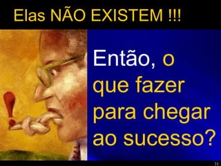31
Então, o
que fazer
para chegar
ao sucesso?
Elas NÃO EXISTEM !!!
 