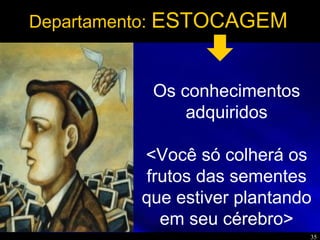 35
Departamento: ESTOCAGEM
Os conhecimentos
adquiridos
<Você só colherá os
frutos das sementes
que estiver plantando
em seu cérebro>
 