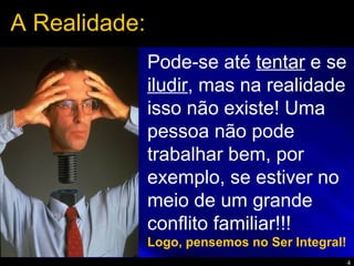 4
Pode-se até tentar e se
iludir, mas na realidade
isso não existe! Uma
pessoa não pode
trabalhar bem, por
exemplo, se estiver no
meio de um grande
conflito familiar!!!
Logo, pensemos no Ser Integral!
A Realidade:
 