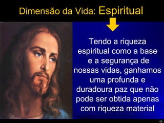 45
Dimensão da Vida: Espiritual
Tendo a riqueza
espiritual como a base
e a segurança de
nossas vidas, ganhamos
uma profunda e
duradoura paz que não
pode ser obtida apenas
com riqueza material
 