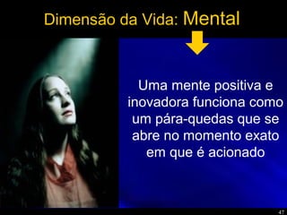 47
Dimensão da Vida: Mental
Uma mente positiva e
inovadora funciona como
um pára-quedas que se
abre no momento exato
em que é acionado
 