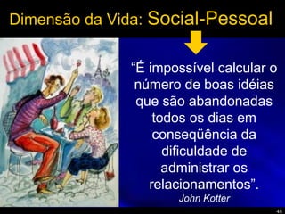 48
Dimensão da Vida: Social-Pessoal
“É impossível calcular o
número de boas idéias
que são abandonadas
todos os dias em
conseqüência da
dificuldade de
administrar os
relacionamentos”.
John Kotter
 