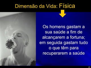 49
Dimensão da Vida: Física
Os homens gastam a
sua saúde a fim de
alcançarem a fortuna;
em seguida gastam tudo
o que têm para
recuperarem a saúde
 