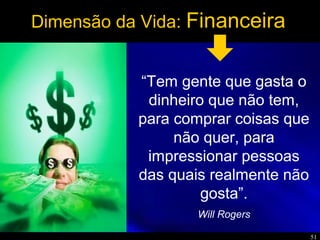 51
Dimensão da Vida: Financeira
“Tem gente que gasta o
dinheiro que não tem,
para comprar coisas que
não quer, para
impressionar pessoas
das quais realmente não
gosta”.
Will Rogers
 