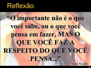 58
““O importante não é o queO importante não é o que
você sabe, ou o que vocêvocê sabe, ou o que você
pensa em fazer, MAS Opensa em fazer, MAS O
QUE VOCÊ FAZ AQUE VOCÊ FAZ A
RESPEITO DO QUE VOCÊRESPEITO DO QUE VOCÊ
PENSA...”PENSA...”
(Len Rogers)
Reflexão
 