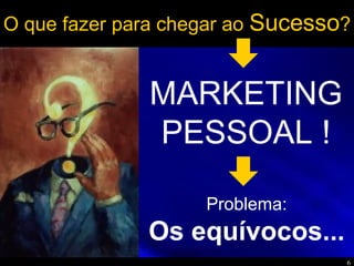6
O que fazer para chegar ao Sucesso?
MARKETING
PESSOAL !
Problema:
Os equívocos...
 