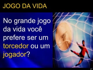67
JOGO DA VIDA
No grande jogo
da vida você
prefere ser um
torcedor ou um
jogador?
 