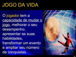 68
JOGO DA VIDA
O jogador tem a
capacidade de mudar o
jogo, melhorar o seu
desempenho,
apresentar as suas
habilidades,
transformar um evento
e ampliar seu número
de conquistas.
 