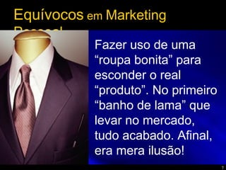 7
Fazer uso de uma
“roupa bonita” para
esconder o real
“produto”. No primeiro
“banho de lama” que
levar no mercado,
tudo acabado. Afinal,
era mera ilusão!
Equívocos em Marketing
Pessoal
 