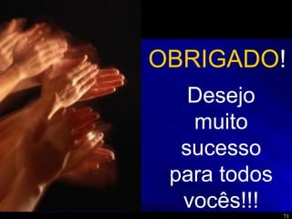 71
Desejo
muito
sucesso
para todos
vocês!!!
OBRIGADO!
 