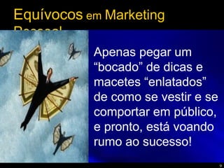 9
Apenas pegar um
“bocado” de dicas e
macetes “enlatados”
de como se vestir e se
comportar em público,
e pronto, está voando
rumo ao sucesso!
Equívocos em Marketing
Pessoal
 