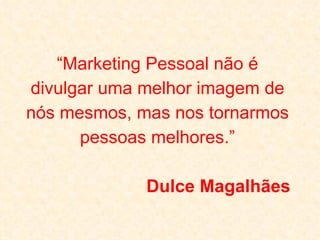 “ Marketing Pessoal não é divulgar uma melhor imagem de nós mesmos, mas nos tornarmos pessoas melhores.” Dulce Magalhães 
