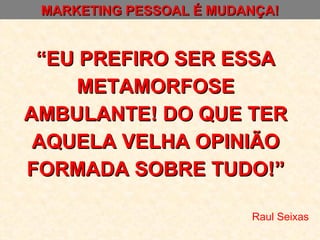 MARKETING PESSOAL É MUDANÇA! “ EU PREFIRO SER ESSA METAMORFOSE AMBULANTE! DO QUE TER AQUELA VELHA OPINIÃO FORMADA SOBRE TUDO!” Raul Seixas 