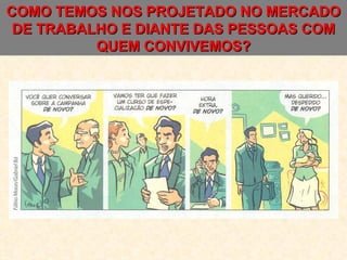 COMO TEMOS NOS PROJETADO NO MERCADO DE TRABALHO E DIANTE DAS PESSOAS COM QUEM CONVIVEMOS? 