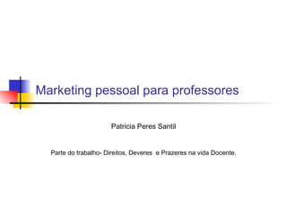 Marketing pessoal para professores Patricia Peres Santil Parte do trabalho- Direitos, Deveres  e Prazeres na vida Docente. 
