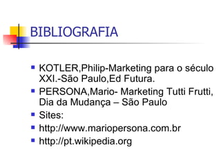 BIBLIOGRAFIA KOTLER,Philip-Marketing para o século XXI.-São Paulo,Ed Futura. PERSONA,Mario- Marketing Tutti Frutti, Dia da Mudança – São Paulo Sites: http://www.mariopersona.com.br http://pt.wikipedia.org 
