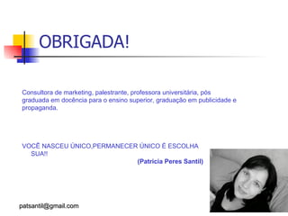 OBRIGADA! Consultora de marketing, palestrante, professora universitária, pós graduada em docência para o ensino superior, graduação em publicidade e propaganda. VOCÊ NASCEU ÚNICO,PERMANECER ÚNICO É ESCOLHA  SUA!! (Patricia Peres Santil) [email_address] 