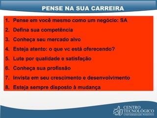 PENSE NA SUA CARREIRA Pense em você mesmo como um negócio: SA Defina sua competência Conheça seu mercado alvo Esteja atento: o que vc está oferecendo? Lute por qualidade e satisfação Conheça sua profissão Invista em seu crescimento e desenvolvimento Esteja sempre disposto à mudança 