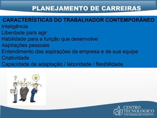 PLANEJAMENTO DE CARREIRAS CARACTERÍSTICAS DO TRABALHADOR CONTEMPORÂNEO Inteligência Liberdade para agir Habilidade para a função que desenvolve Aspirações pessoais Entendimento das aspirações da empresa e de sua equipe Criatividade Capacidade de adaptação / laboridade / flexibilidade 