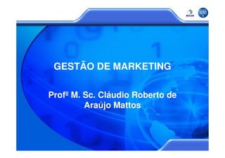 GESTÃO DE MARKETING

Profº M. Sc. Cláudio Roberto de
         Araújo Mattos
 