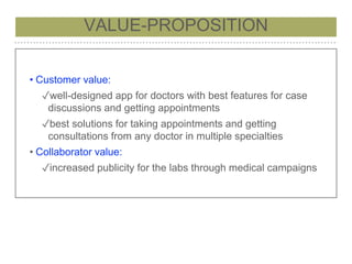VALUE-PROPOSITION
• Customer value:
✓well-designed app for doctors with best features for case
discussions and getting appointments
✓best solutions for taking appointments and getting
consultations from any doctor in multiple specialties
• Collaborator value:
✓increased publicity for the labs through medical campaigns
 