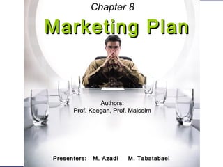 Marketing PlanMarketing Plan
Authors:Authors:
Prof. Keegan, Prof. MalcolmProf. Keegan, Prof. Malcolm
Presenters: M. AzadiPresenters: M. Azadi M. TabatabaeiM. Tabatabaei
Chapter 8
 